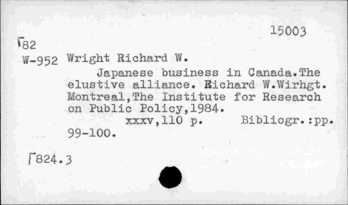 ﻿15003 »82
W-952 Wright Richard W.
Japanese business in Canada.The elustive alliance. Richard W.Wirhgt. Montreal,The Institute for Research on Public Policy,1984.
xxxv,110 p. Bibliogr.:pp. 99-100.
F824.3